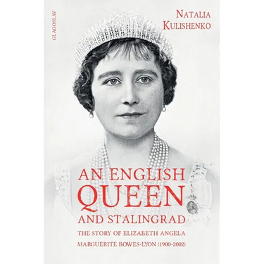 An English Queen and Stalingrad: The Story of Elizabeth Angela Marguerite Bowes-Lyon (1900-2002)