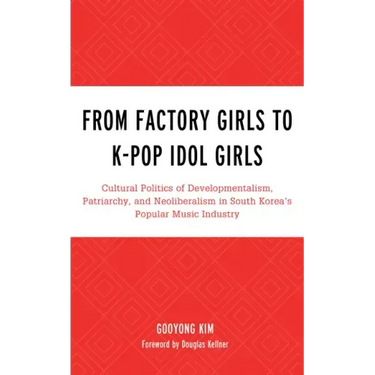 From Factory Girls to K-Pop Idol Girls: Cultural Politics of Developmentalism, Patriarchy, and Neoliberalism in South Korea's Popular Music Industry