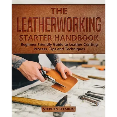 The Leatherworking Starter Handbook: Beginner Friendly Guide to Leather Crafting Process, Tips and Techniques