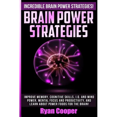 Brain Power Strategies: Improve Memory, Cognitive Skills, I.Q. And Mind Power, Mental Focus And Productivity, And Learn About Power Foods For The Brai