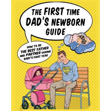The First Time Dad's Newborn Guide: How to be the Best Father and Partner During Baby's First Year.