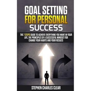 Goal Setting For Personal Success: The 7 Steps Guide to Achieve Everything You Want in Your Life, the Principles of a Successful Mindset for Change Yo