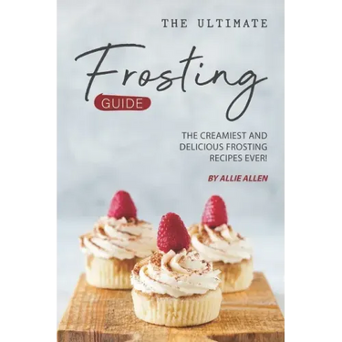 The Ultimate Frosting Guide: The Creamiest and Delicious Frosting Recipes Ever!
