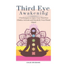 Third Eye Awakening: 5 Techniques to Open Your Third Eye Chakra, Activate and Decalcify Your Pineal Gland