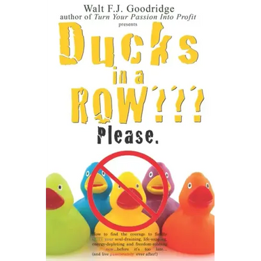 Ducks in a Row Please.: How to find the courage to finally QUIT your soul-draining, life-sapping, energy-depleting, freedom-robbing job now...