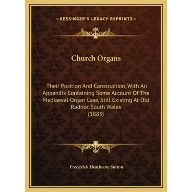 Church Organs: Their Position And Construction, With An Appendix Containing Some Account Of The Mediaeval Organ Case, Still Existing