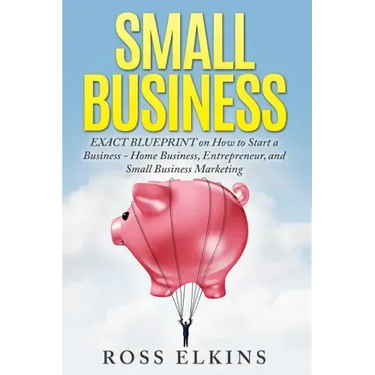 Small Business: EXACT BLUEPRINT on How to Start a Business - Home Business, Entrepreneur, and Small Business Marketing