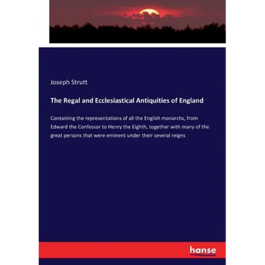 The Regal and Ecclesiastical Antiquities of England: Containing the representations of all the English monarchs, from Edward the Confessor to Henry th