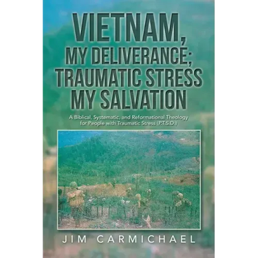 Vietnam, My Deliverance; Traumatic Stress, My Salvation: A Biblical, Systematic, and Reformational Theology for People with Traumatic Stress (P.T.S.D.