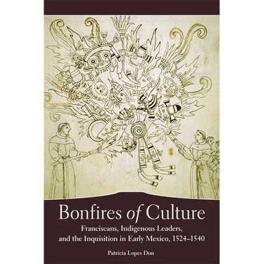 Bonfires of Culture: Franciscans, Indigenous Leaders, and the Inquisition in Early Mexico, 1524-1540