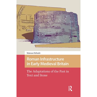 Roman Infrastructure in Early Medieval Britain: The Adaptations of the Past in Text and Stone