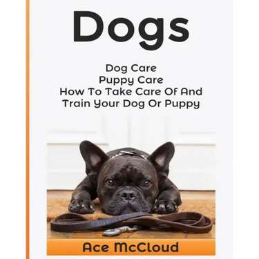 Dogs: Dog Care: Puppy Care: How To Take Care Of And Train Your Dog Or Puppy