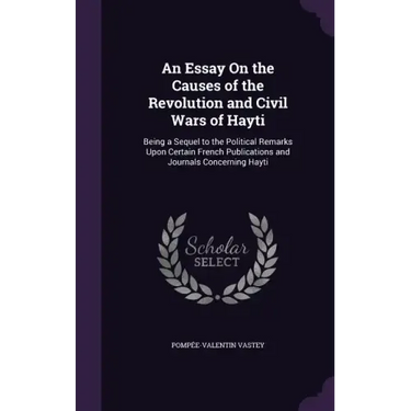An Essay on the Causes of the Revolution and Civil Wars of Hayti: Being a Sequel to the Political Remarks Upon Certain French Publications and Journal