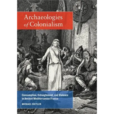 Archaeologies of Colonialism: Consumption, Entanglement, and Violence in Ancient Mediterranean France