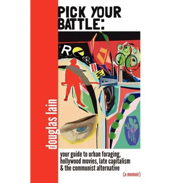 Pick Your Battle: Your Guide to Urban Foraging, Hollywood Movies, Late Capitalism, and the Communist Alternative (a memoir)