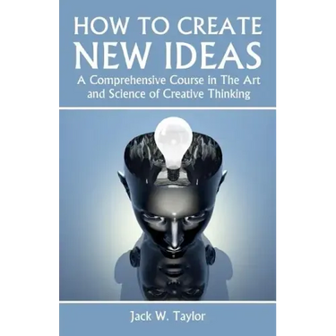How To Create New Ideas: A Comprehensive Course in The Art and Science of Creative Thinking