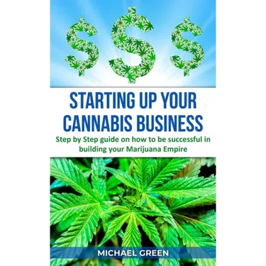 Starting Up Your Cannabis Business: Step by step guide on how to be successful in building your Marijuana Empire
