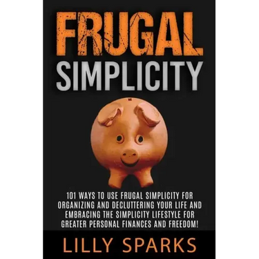 Frugal Simplicity - Lilly Sparks: 101 Ways To Use Frugal Simplicity For Organizing And Decluttering Your Life And Embracing The Simplicity Lifestyle F