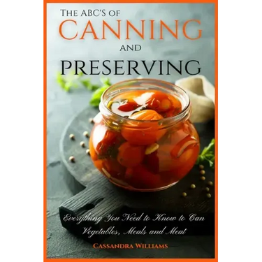 The ABC'S of Canning and Preserving: Everything You Need to Know to Can Vegetables, Meals and Meats
