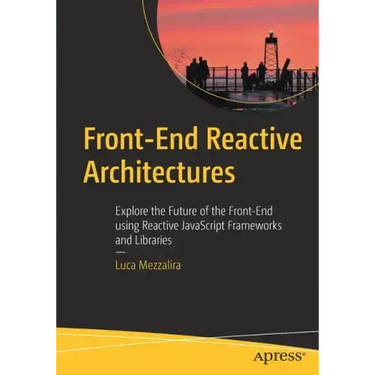 Front-End Reactive Architectures: Explore the Future of the Front-End Using Reactive JavaScript Frameworks and Libraries