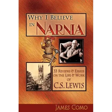 Why I Believe in Narnia: 33 Reviews & Essays on the Life & Works of C.S. Lewis
