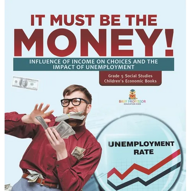 It Must Be the Money!: Influence of Income on Choices and the Impact of Unemployment Grade 5 Social Studies Children's Economic Books