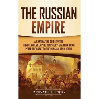 The Russian Empire: A Captivating Guide to the Third-Largest Empire in History, Starting from Peter the Great to the Russian Revolution