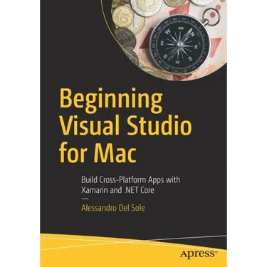 Beginning Visual Studio for Mac: Build Cross-Platform Apps with Xamarin and .Net Core