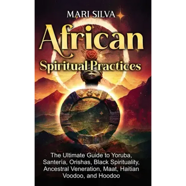 African Spiritual Practices: The Ultimate Guide to Yoruba, Santería, Orishas, Black Spirituality, Ancestral Veneration, Maat, Haitian Voodoo, and Hood