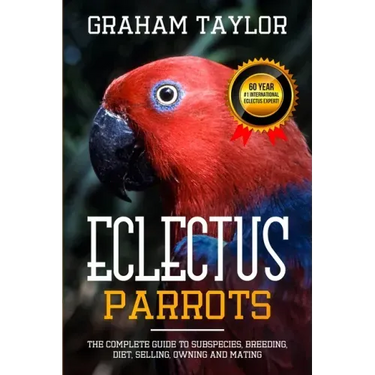The Eclectus Parrot: The Complete Guide to Subspecies, Breeding, Diet, Selling, Owning and Mating: By Graham Taylor - International #1 60 Y