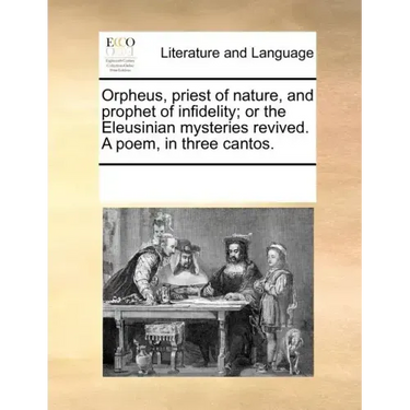 Orpheus, Priest of Nature, and Prophet of Infidelity; Or the Eleusinian Mysteries Revived. a Poem, in Three Cantos.