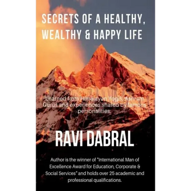Secrets of a Healthy, Wealthy & Happy Life: Learned from Himalayan yogis, ashram gurus and from experiences shared by famous personalities