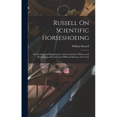 Russell On Scientific Horseshoeing: For Leveling and Balancing the Action and Gait of Horses and Remedying and Curing the Different Diseases of the Fo
