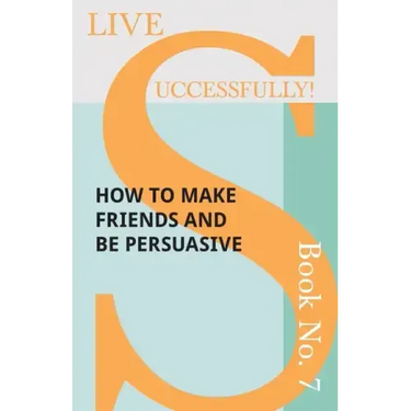 Live Successfully! Book No. 7 - How to Make Friends and be Persuasive