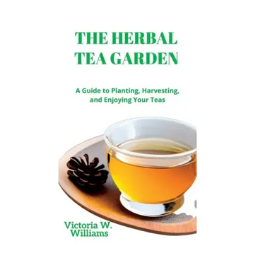 The Herbal Tea Garden: A Guide to Planting, Harvesting, and Enjoying Your Teas