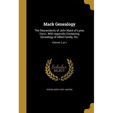 Mack Genealogy: The Descendants of John Mack of Lyme, Conn., With Appendix Containing Genealogy of Allied Family, Etc.; Volume 2, pt.1