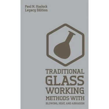 Traditional Glass Working Methods With Blowing, Heat, And Abrasion (Legacy Edition): Classic Approaches for Manufacture And Equipment