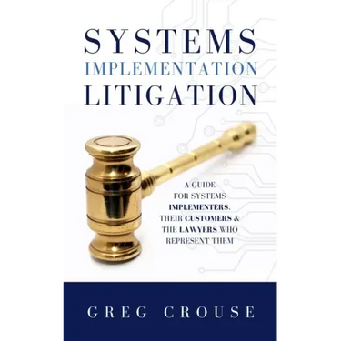 Systems Implementation Litigation: A Guide for Systems Implementers, Their Customers and the Lawyers Who Represent Them