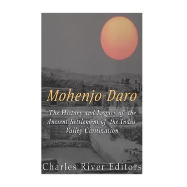 Mohenjo-daro: The History and Legacy of the Ancient Settlement of the Indus Valley Civilization