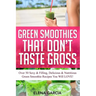 Green Smoothies That Don't Taste Gross: Over 50 Sexy & Filling, Delicious & Nutritious Green Smoothie Recipes You Will LOVE!