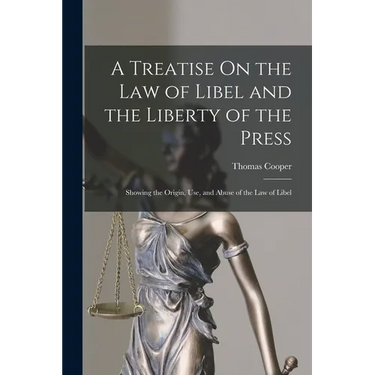 A Treatise On the Law of Libel and the Liberty of the Press: Showing the Origin, Use, and Abuse of the Law of Libel