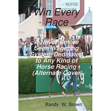 Win Every Race: A Never Before Seen Wagering System Dedicated To Any Kind Of Horse Racing (Alternate Cover)