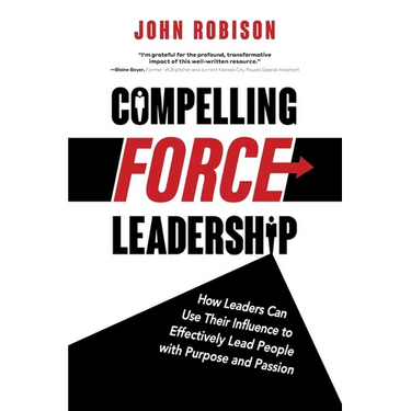 Compelling Force Leadership: How Leaders Can Use Their Influence to Effectively Lead People with Purpose and Passion