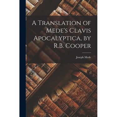A Translation of Mede's Clavis Apocalyptica, by R.B. Cooper