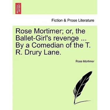 Rose Mortimer; Or, the Ballet-Girl's Revenge ... by a Comedian of the T. R. Drury Lane.