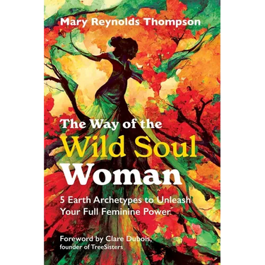 The Way of the Wild Soul Woman: 5 Earth Archetypes to Unleash Your Full Feminine Power