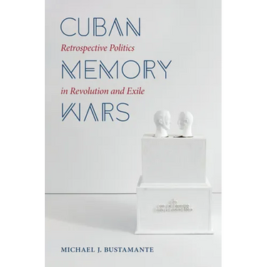 Cuban Memory Wars: Retrospective Politics in Revolution and Exile