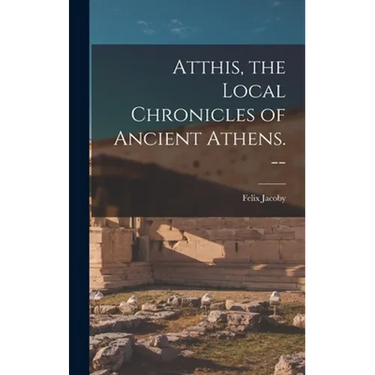 Atthis, the Local Chronicles of Ancient Athens. --
