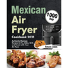 Mexican Air Fryer Cookbook 2021: 1000-Day Authentic Mexican Recipes to Fry, Bake, Grill, and Roast with Your Air Fryer