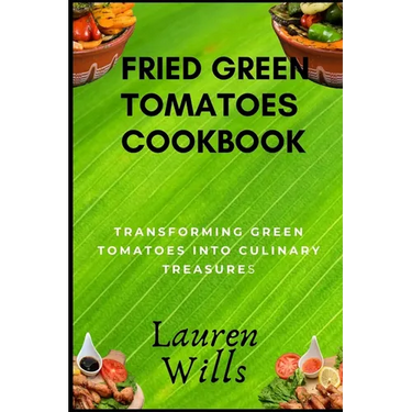 Fried Green Tomatoes Cookbook: Transforming Green Tomatoes into Culinary Treasures